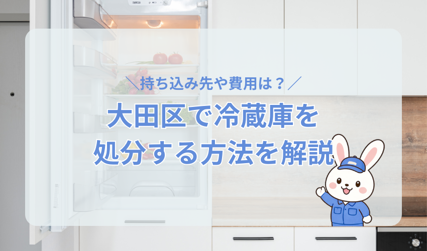 大田区で冷蔵庫を処分する6つの方法について解説!持ち込み先や費用などもくわしく紹介
